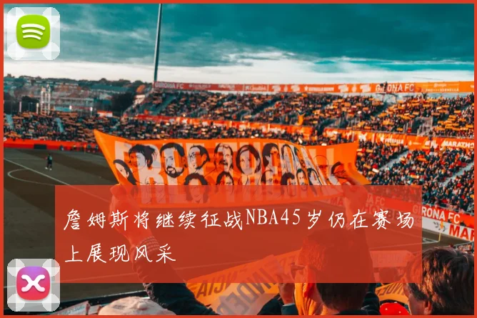 詹姆斯将继续征战NBA45岁仍在赛场上展现风采