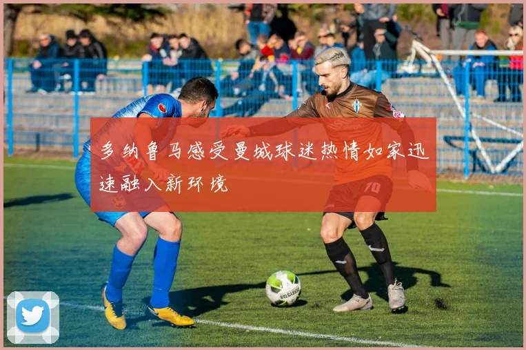 多纳鲁马感受曼城球迷热情如家迅速融入新环境