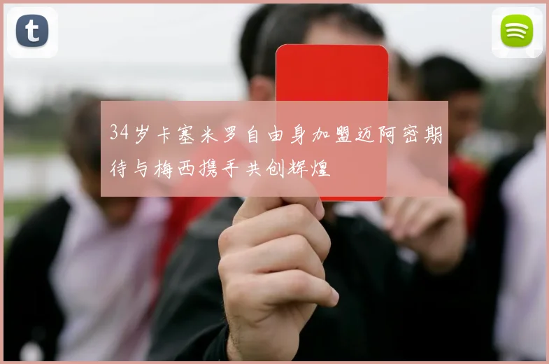 34岁卡塞米罗自由身加盟迈阿密期待与梅西携手共创辉煌