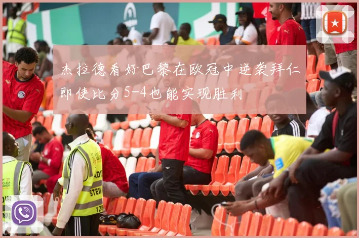 杰拉德看好巴黎在欧冠中逆袭拜仁即使比分5-4也能实现胜利