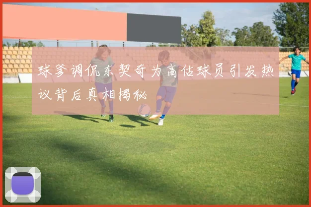 球爹调侃东契奇为高估球员引发热议背后真相揭秘