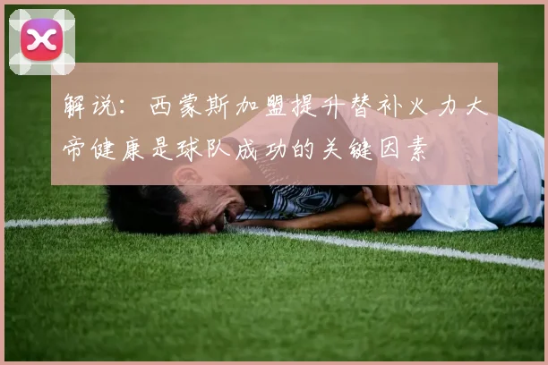 解说：西蒙斯加盟提升替补火力大帝健康是球队成功的关键因素