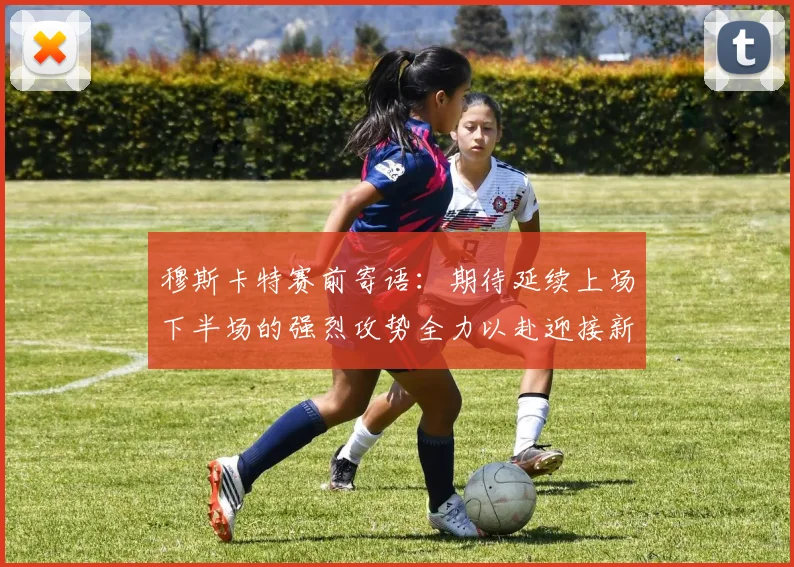 穆斯卡特赛前寄语：期待延续上场下半场的强烈攻势全力以赴迎接新一场比赛