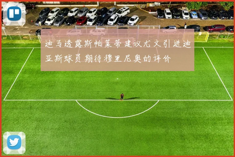 迪马透露斯帕莱蒂建议尤文引进迪亚斯球员期待穆里尼奥的评价