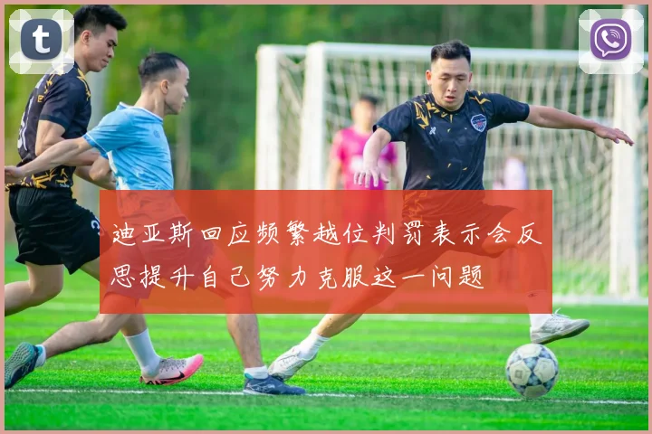 迪亚斯回应频繁越位判罚表示会反思提升自己努力克服这一问题