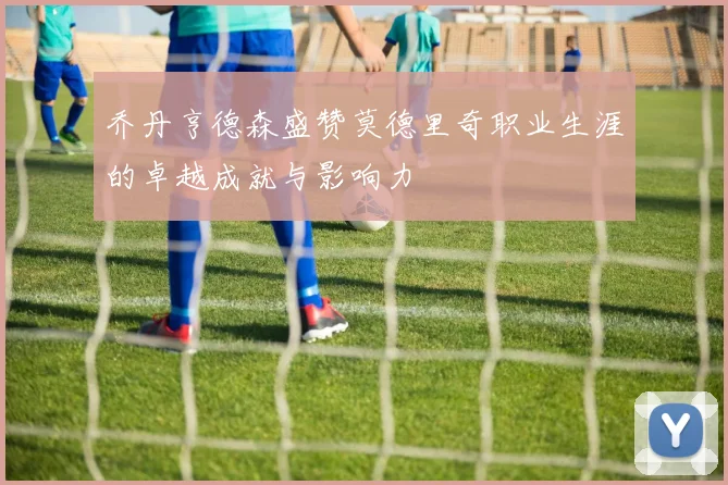 乔丹亨德森盛赞莫德里奇职业生涯的卓越成就与影响力