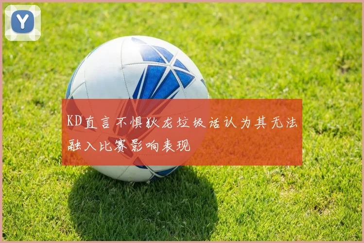 KD直言不惧狄龙垃圾话认为其无法融入比赛影响表现