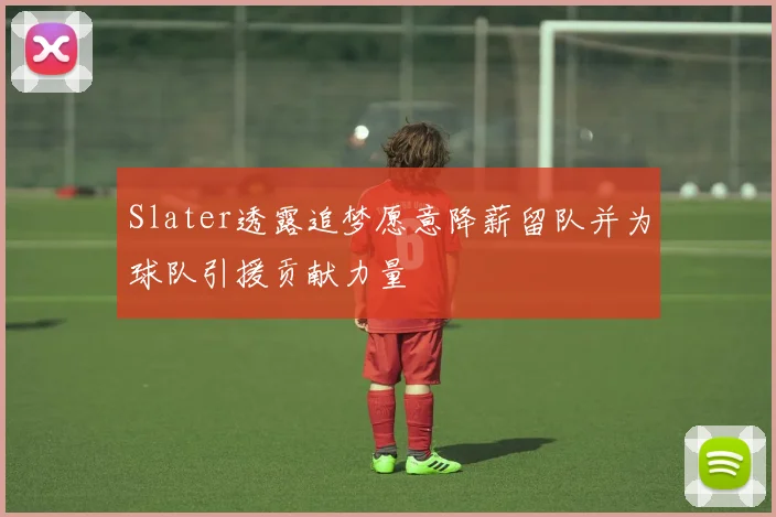 Slater透露追梦愿意降薪留队并为球队引援贡献力量