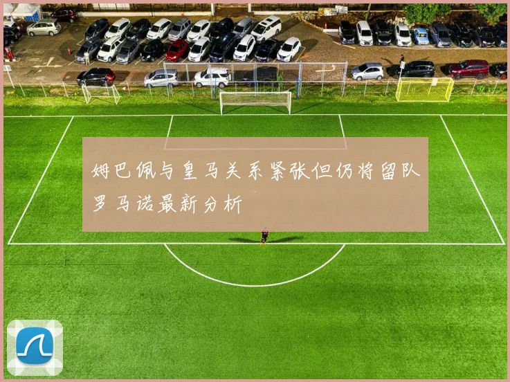 姆巴佩与皇马关系紧张但仍将留队罗马诺最新分析