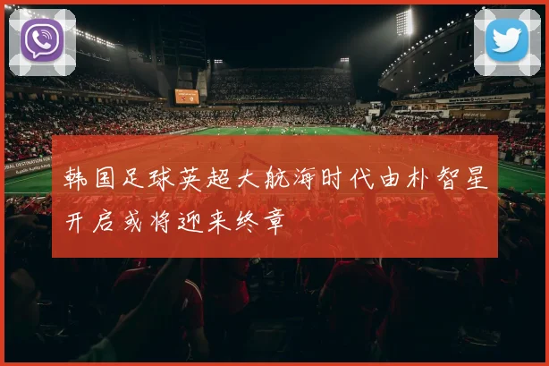 韩国足球英超大航海时代由朴智星开启或将迎来终章