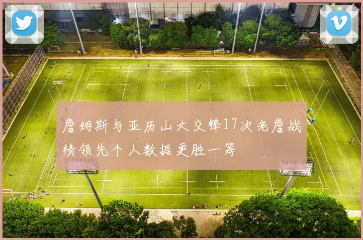 詹姆斯与亚历山大交锋17次老詹战绩领先个人数据更胜一筹