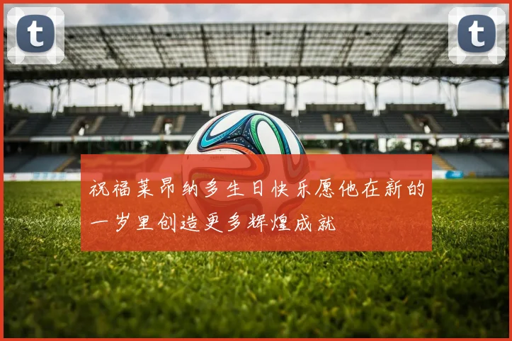祝福莱昂纳多生日快乐愿他在新的一岁里创造更多辉煌成就