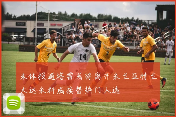 米体报道塔雷或将离开米兰亚特兰大达米科成接替热门人选