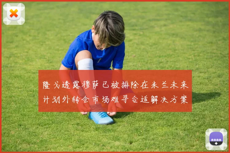 隆戈透露穆萨已被排除在米兰未来计划外转会市场难寻合适解决方案