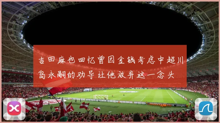 吉田麻也回忆曾因金钱考虑中超川岛永嗣的劝导让他放弃这一念头