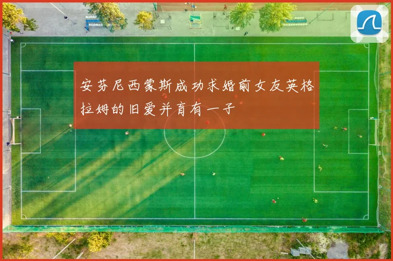 安芬尼西蒙斯成功求婚前女友英格拉姆的旧爱并育有一子