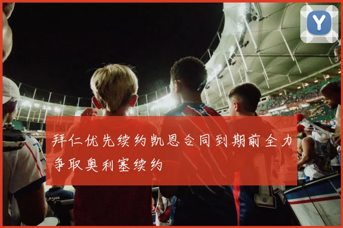 拜仁优先续约凯恩合同到期前全力争取奥利塞续约