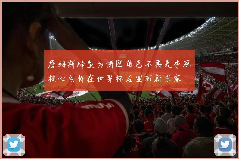 詹姆斯转型为拼图角色不再是夺冠核心或将在世界杯后宣布新东家