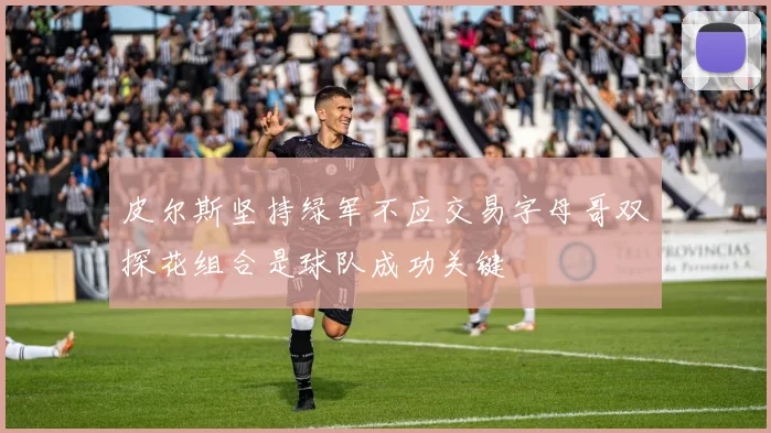 皮尔斯坚持绿军不应交易字母哥双探花组合是球队成功关键