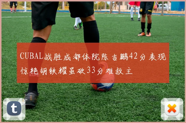 CUBAL战胜成都体院陈吉鹏42分表现惊艳胡铁耀虽砍33分难救主