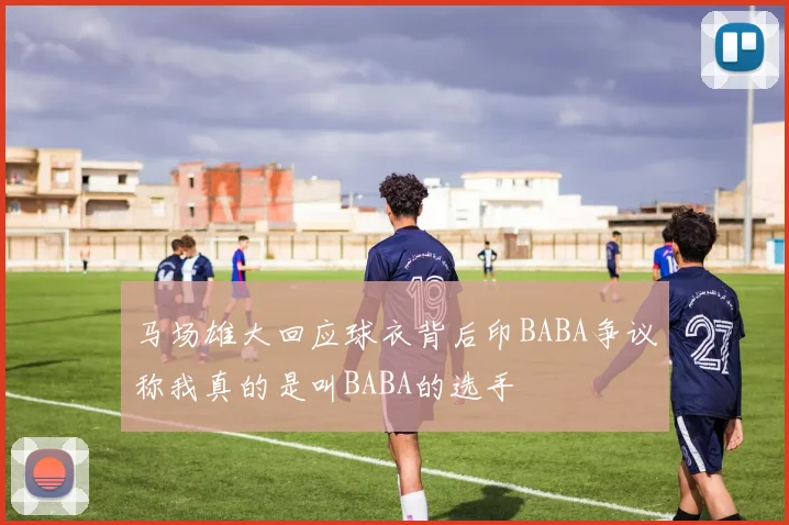 马场雄大回应球衣背后印BABA争议称我真的是叫BABA的选手