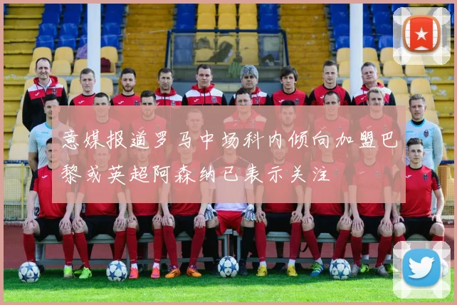 意媒报道罗马中场科内倾向加盟巴黎或英超阿森纳已表示关注