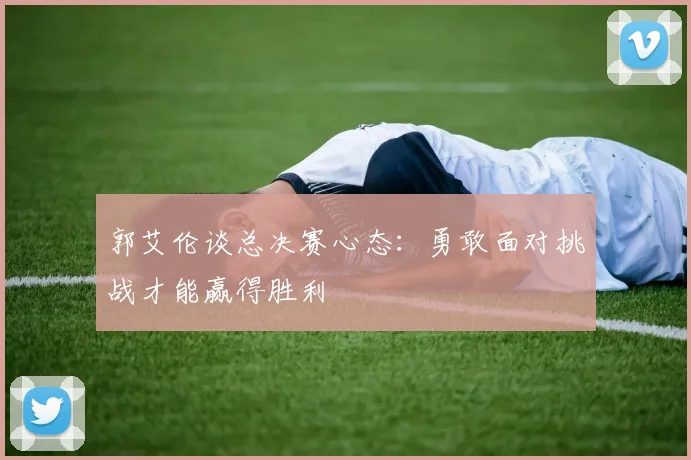 郭艾伦谈总决赛心态：勇敢面对挑战才能赢得胜利