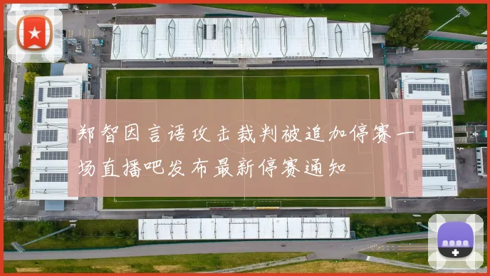 郑智因言语攻击裁判被追加停赛一场直播吧发布最新停赛通知