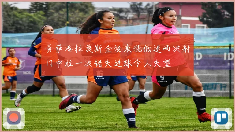 贡萨洛拉莫斯全场表现低迷两次射门中柱一次错失进球令人失望
