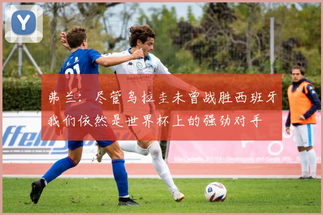 弗兰：尽管乌拉圭未曾战胜西班牙我们依然是世界杯上的强劲对手