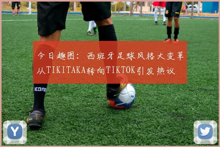 今日趣图：西班牙足球风格大变革从TIKITAKA转向TIKTOK引发热议
