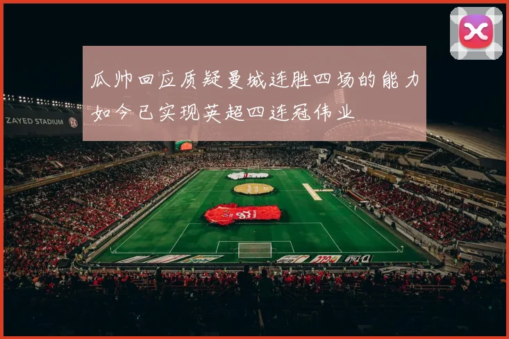 瓜帅回应质疑曼城连胜四场的能力如今已实现英超四连冠伟业