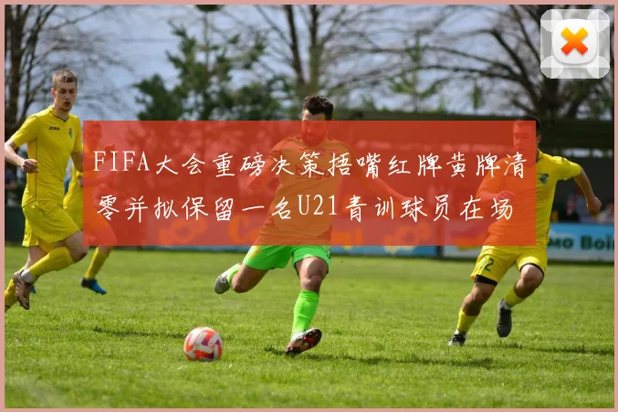 FIFA大会重磅决策捂嘴红牌黄牌清零并拟保留一名U21青训球员在场