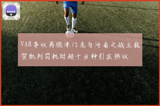 VAR争议再现津门虎与河南之战主裁贺凯判罚耗时超十分钟引发热议