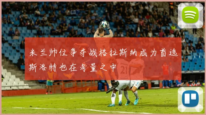 米兰帅位争夺战格拉斯纳成为首选斯洛特也在考量之中
