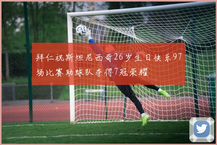 拜仁祝斯坦尼西奇26岁生日快乐97场比赛助球队夺得7冠荣耀